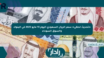 «تحديث لحظي» سعر الريال السعودي اليوم 15 مايو 2025 في البنوك والسوق السوداء
